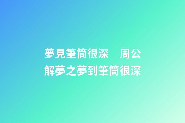 夢見筆筒很深　周公解夢之夢到筆筒很深